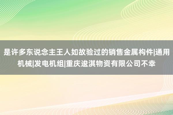 是许多东说念主王人如故验过的销售金属构件|通用机械|发电机组|重庆逡淇物资有限公司不幸