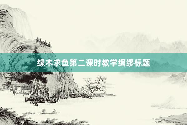 缘木求鱼第二课时教学绸缪标题