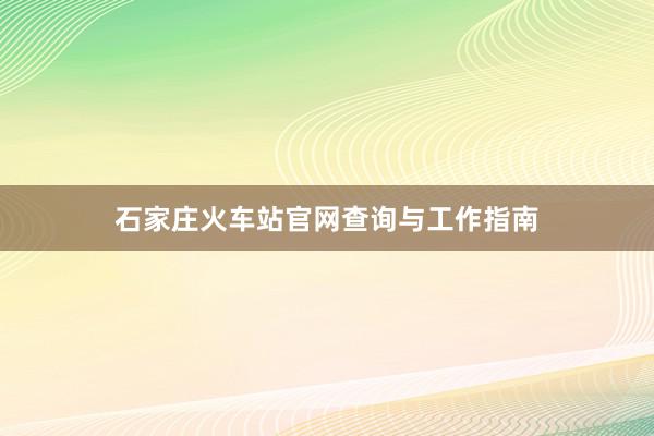 石家庄火车站官网查询与工作指南