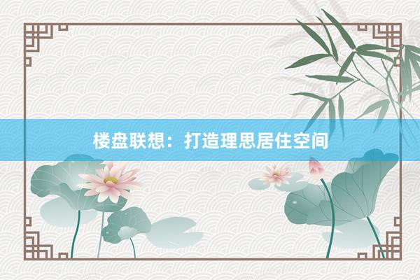 楼盘联想：打造理思居住空间
