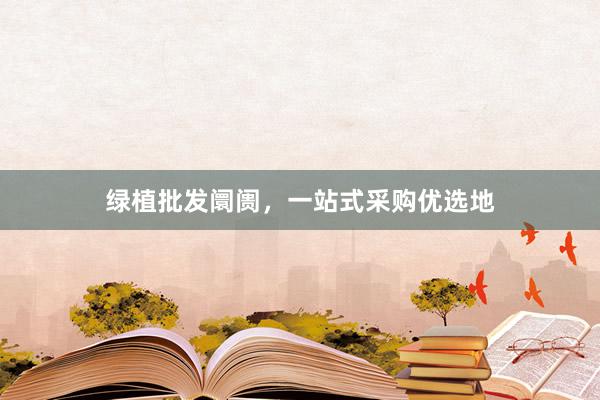 绿植批发阛阓，一站式采购优选地