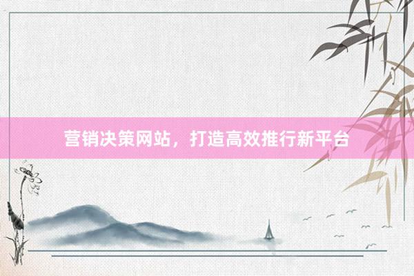 营销决策网站，打造高效推行新平台