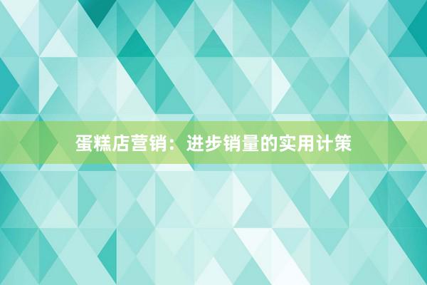 蛋糕店营销：进步销量的实用计策