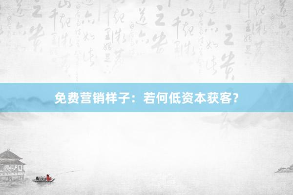 免费营销样子：若何低资本获客？