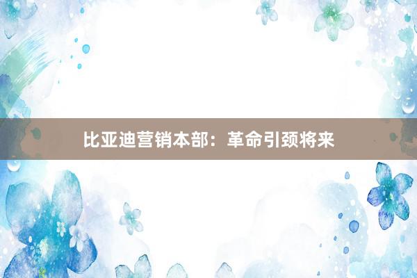 比亚迪营销本部：革命引颈将来